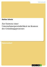 Title: Zur Existenz einer Unternehmerpersönlichkeit im Kontext des Gründungsprozesses, Author: Stefan Scholz