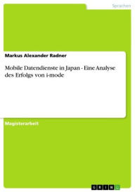 Title: Mobile Datendienste in Japan - Eine Analyse des Erfolgs von i-mode: Eine Analyse des Erfolgs von i-mode, Author: Markus Alexander Radner