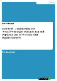 Title: Fankultur - Untersuchung von Wechselwirkungen zwischen Fan und Popkultur und der Versuch einer Begriffsdefinition: Untersuchung von Wechselwirkungen zwischen Fan und Popkultur und der Versuch einer Begriffsdefinition, Author: Stefan Rein