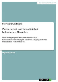 Title: Partnerschaft und Sexualität bei behinderten Menschen: Eine Befragung von MitarbeiterInnen von Behinderteneinrichtungen zu ihrem Umgang mit dem Sexualleben von Betreuten, Author: Steffen Grundmann