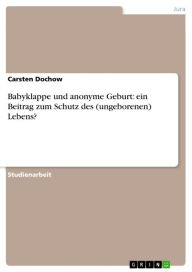 Title: Babyklappe und anonyme Geburt: ein Beitrag zum Schutz des (ungeborenen) Lebens?, Author: Carsten Dochow