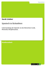 Title: Spanisch in Kolumbien: Untersuchung der Sprache in den Bereichen Lexik, Phonetik, Morphosyntax, Author: Sarah Lindner