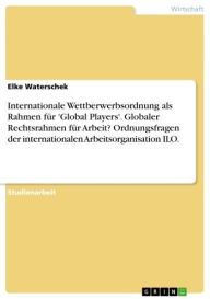 Title: Internationale Wettberwerbsordnung als Rahmen für 'Global Players'. Globaler Rechtsrahmen für Arbeit? Ordnungsfragen der internationalen Arbeitsorganisation ILO., Author: Elke Waterschek