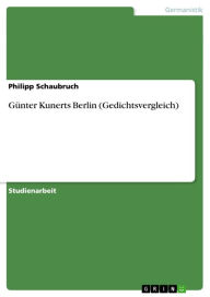Title: Günter Kunerts Berlin (Gedichtsvergleich), Author: Philipp Schaubruch