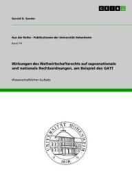 Title: Wirkungen des Weltwirtschaftsrechts auf supranationale und nationale Rechtsordnungen, am Beispiel des GATT, Author: Gerald G. Sander