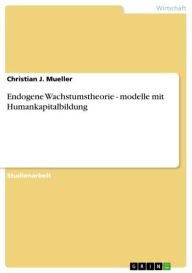 Title: Endogene Wachstumstheorie - modelle mit Humankapitalbildung: modelle mit Humankapitalbildung, Author: Christian J. Mueller