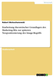 Title: Erarbeitung theoretischer Grundlagen des Marketing-Mix zur späteren Neupositionierung des Image-Begriffs, Author: Robert Woloschanowski