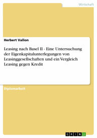 Title: Leasing nach Basel II - Eine Untersuchung der Eigenkapitalunterlegungen von Leasinggesellschaften und ein Vergleich Leasing gegen Kredit: Eine Untersuchung der Eigenkapitalunterlegungen von Leasinggesellschaften und ein Vergleich Leasing gegen Kredit, Author: Herbert Vallon