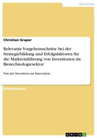 Title: Relevante Vorgehensschritte bei der Strategiebildung und Erfolgsfaktoren für die Markteinführung von Inventionen im Biotechnologiesektor: Von der Invention zur Innovation, Author: Christian Graper