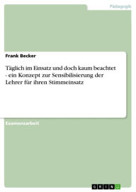 Title: Täglich im Einsatz und doch kaum beachtet - ein Konzept zur Sensibilisierung der Lehrer für ihren Stimmeinsatz: ein Konzept zur Sensibilisierung der Lehrer für ihren Stimmeinsatz, Author: Frank Becker