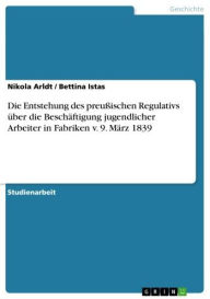 Title: Die Entstehung des preußischen Regulativs über die Beschäftigung jugendlicher Arbeiter in Fabriken v. 9. März 1839, Author: Nikola Arldt