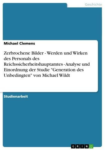 Zerbrochene Bilder - Werden und Wirken des Personals des Reichssicherheitshauptamtes - Analyse und Einordnung der Studie 'Generation des Unbedingten' von Michael Wildt: Werden und Wirken des Personals des Reichssicherheitshauptamtes - Analyse und Einordnu