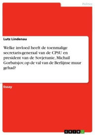 Title: Welke invloed heeft de toenmalige secretaris-generaal van de CPSU en president van de Sovjetunie, Michail Gorbatsjov, op de val van de Berlijnse muur gehad?, Author: Lutz Lindenau