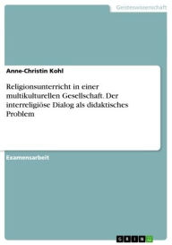 Title: Religionsunterricht in einer multikulturellen Gesellschaft. Der interreligiöse Dialog als didaktisches Problem: Der interreligiöse Dialog als didaktisches Problem-, Author: Anne-Christin Kohl