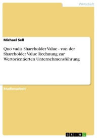 Title: Quo vadis Shareholder Value - von der Shareholder Value Rechnung zur Wertorientierten Unternehmensführung: von der Shareholder Value Rechnung zur Wertorientierten Unternehmensführung, Author: Michael Sell