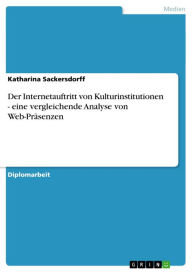 Title: Der Internetauftritt von Kulturinstitutionen - eine vergleichende Analyse von Web-Präsenzen: eine vergleichende Analyse von Web-Präsenzen, Author: Katharina Sackersdorff