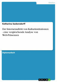 Title: Der Internetauftritt von Kulturinstitutionen - eine vergleichende Analyse von Web-Präsenzen: eine vergleichende Analyse von Web-Präsenzen, Author: Katharina Sackersdorff