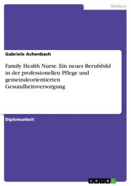 Title: Family Health Nurse. Ein neues Berufsbild in der professionellen Pflege und gemeindeorientierten Gesundheitsversorgung: ein neues Berufsbild in der professionellen Pflege und gemeindeorientierten Gesundheitsversorgung, Author: Gabriele Achenbach