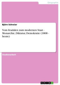 Title: Vom feudalen zum modernen Staat - Monarchie, Diktatur, Demokratie (1808 - heute): Monarchie, Diktatur, Demokratie (1808 - heute), Author: Björn Schreier