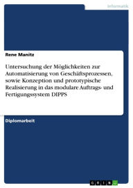 Title: Untersuchung der Möglichkeiten zur Automatisierung von Geschäftsprozessen, sowie Konzeption und prototypische Realisierung in das modulare Auftrags- und Fertigungssystem DIPPS, Author: Rene Manitz