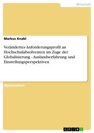 Title: Verändertes Anforderungsprofil an Hochschulabsolventen im Zuge der Globalisierung - Auslandserfahrung und Einstellungsperspektiven: Auslandserfahrung und Einstellungsperspektiven, Author: Markus Knabl