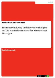 Title: Staatsverschuldung und ihre Auswirkungen auf die Stabilitätskriterien des Maastrichter Vertrages, Author: Kim Emanuel Schwitzer