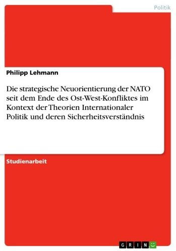 Die strategische Neuorientierung der NATO seit dem Ende des Ost-West-Konfliktes im Kontext der Theorien Internationaler Politik und deren Sicherheitsverständnis