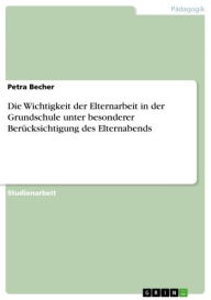 Title: Die Wichtigkeit der Elternarbeit in der Grundschule unter besonderer Berücksichtigung des Elternabends, Author: Petra Becher