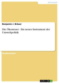 Title: Die Ökosteuer - Ein neues Instrument der Umweltpolitik: Ein neues Instrument der Umweltpolitik, Author: Benjamin J. Bräuer