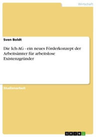 Title: Die Ich-AG - ein neues Förderkonzept der Arbeitsämter für arbeitslose Existenzgründer: ein neues Förderkonzept der Arbeitsämter für arbeitslose Existenzgründer, Author: Sven Boldt