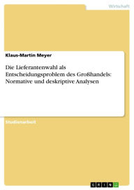 Title: Die Lieferantenwahl als Entscheidungsproblem des Großhandels: Normative und deskriptive Analysen, Author: Klaus-Martin Meyer