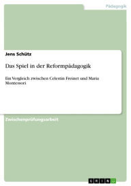 Title: Das Spiel in der Reformpädagogik: Ein Vergleich zwischen Celestin Freinet und Maria Montessori, Author: Jens Schütz