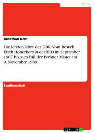 Title: Die letzten Jahre der DDR: Vom Besuch Erich Honeckers in der BRD im September 1987 bis zum Fall der Berliner Mauer am 9. November 1989, Author: Jonathan Kern