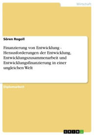 Title: Finanzierung von Entwicklung - Herausforderungen der Entwicklung, Entwicklungszusammenarbeit und Entwicklungsfinanzierung in einer ungleichen Welt: Herausforderungen der Entwicklung, Entwicklungszusammenarbeit und Entwicklungsfinanzierung in einer ungleic, Author: Sören Rogoll