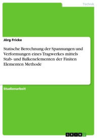 Title: Statische Berechnung der Spannungen und Verformungen eines Tragwerkes mittels Stab- und Balkenelementen der Finiten Elementen Methode, Author: Jörg Fricke