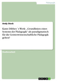 Title: Kann Dilthey´s Werk: 'Grundlinien eines Systems der Pädagogik' als paradigmatisch für die Geisteswissenschaftliche Pädagogik gelten?, Author: Andy Stock