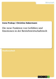 Title: Die neue Funktion von Gefühlen und Emotionen in der Betriebswirtschaftswelt, Author: Irene Prokop