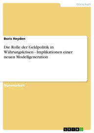 Title: Die Rolle der Geldpolitik in Währungskrisen - Implikationen einer neuen Modellgeneration: Implikationen einer neuen Modellgeneration, Author: Boris Heyden