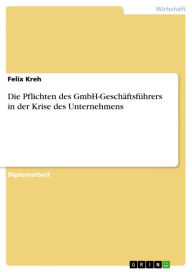 Title: Die Pflichten des GmbH-Geschäftsführers in der Krise des Unternehmens, Author: Felix Kreh