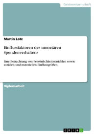 Title: Einflussfaktoren des monetären Spendenverhaltens: Eine Betrachtung von Persönlichkeitsvariablen sowie sozialen und materiellen Einflussgrößen, Author: Martin Lotz