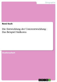 Title: Die Entwicklung der Unterentwicklung : Das Beispiel Südkorea, Author: René Koch