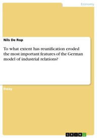 Title: To what extent has reunification eroded the most important features of the German model of industrial relations?, Author: Nils De Rop