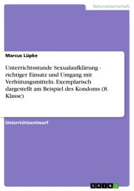 Title: Unterrichtsstunde Sexualaufklärung - richtiger Einsatz und Umgang mit Verhütungsmitteln. Exemplarisch dargestellt am Beispiel des Kondoms (8. Klasse): richtiger Einsatz und Umgang mit Verhütungsmitteln. Exemplarisch dargestellt am Beispiel des Kondoms (8., Author: Marcus Lüpke