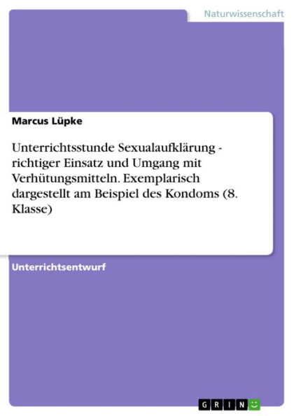 Unterrichtsstunde Sexualaufklärung - richtiger Einsatz und Umgang mit Verhütungsmitteln. Exemplarisch dargestellt am Beispiel des Kondoms (8. Klasse): richtiger Einsatz und Umgang mit Verhütungsmitteln. Exemplarisch dargestellt am Beispiel des Kondoms (8.