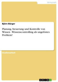 Title: Planung, Steuerung und Kontrolle von Wissen - Wissenscontrolling als ungelöstes Problem?: Wissenscontrolling als ungelöstes Problem?, Author: Björn Bürger