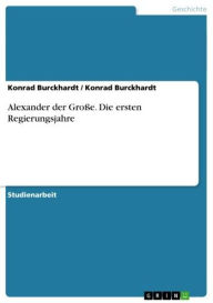 Title: Alexander der Große. Die ersten Regierungsjahre, Author: Konrad Burckhardt