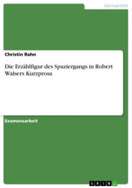 Title: Die Erzählfigur des Spaziergangs in Robert Walsers Kurzprosa, Author: Christin Rahn