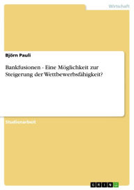 Title: Bankfusionen - Eine Möglichkeit zur Steigerung der Wettbewerbsfähigkeit?: Eine Möglichkeit zur Steigerung der Wettbewerbsfähigkeit?, Author: Björn Pauli