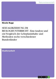 Title: SEXUALERZIEHUNG IM BIOLOGIEUNTERRICHT - Eine Analyse und ein Vergleich der Lehrplaninhalte und Methoden sechs verschiedener Bundesländer: Eine Analyse und ein Vergleich der Lehrplaninhalte und Methoden sechs verschiedener Bundesländer, Author: Nicole Ruge