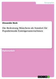 Title: Die Bedeutung Münchens als Standort für Populärmusik-Tonträgerunternehmen, Author: Alexander Bock
